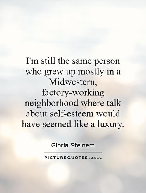I'm still the same person who grew up mostly in a Midwestern, factory-working neighborhood where talk about self-esteem would have seemed like a luxury Picture Quote #1