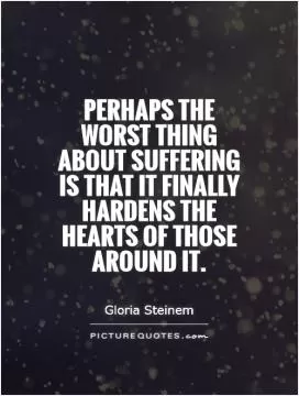 Perhaps the worst thing about suffering is that it finally hardens the hearts of those around it Picture Quote #1