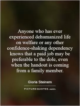 Anyone who has ever experienced dehumanized life on welfare or any other confidence-shaking dependency knows that a paid job may be preferable to the dole, even when the handout is coming from a family member Picture Quote #1