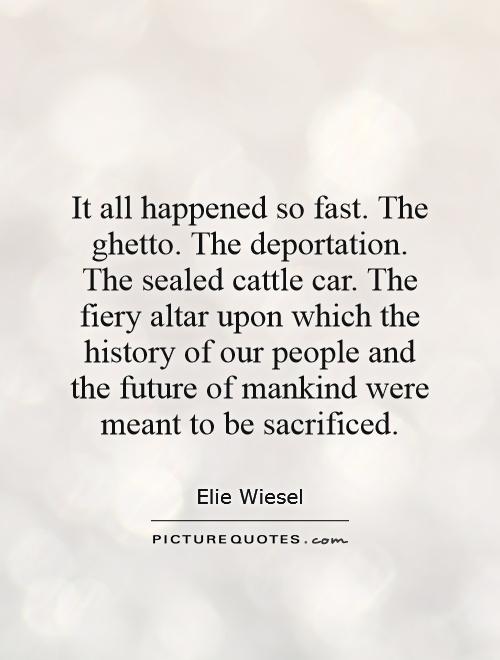 It all happened so fast. The ghetto. The deportation. The sealed cattle car. The fiery altar upon which the history of our people and the future of mankind were meant to be sacrificed Picture Quote #1
