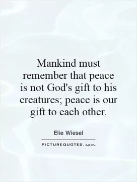 Mankind must remember that peace is not God's gift to his creatures; peace is our gift to each other Picture Quote #1