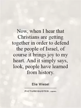 Now, when I hear that Christians are getting together in order to defend the people of Israel, of course it brings joy to my heart. And it simply says, look, people have learned from history Picture Quote #1