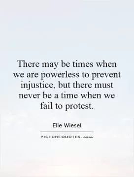 There may be times when we are powerless to prevent injustice, but there must never be a time when we fail to protest Picture Quote #1