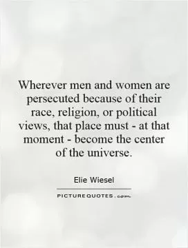 Wherever men and women are persecuted because of their race, religion, or political views, that place must - at that moment - become the center of the universe Picture Quote #1
