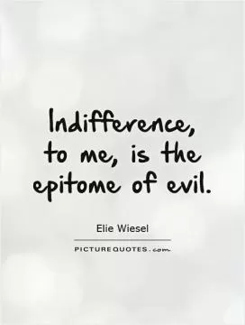 Indifference,  to me, is the epitome of evil Picture Quote #1