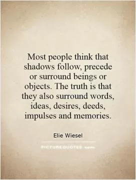 Most people think that shadows follow, precede or surround beings or objects. The truth is that they also surround words, ideas, desires, deeds, impulses and memories Picture Quote #1