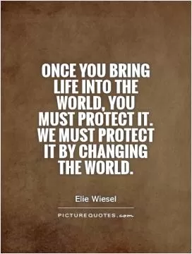 Once you bring life into the world, you must protect it. We must protect it by changing the world Picture Quote #1