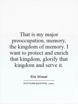 That is my major preoccupation, memory, the kingdom of memory. I want to protect and enrich that kingdom, glorify that kingdom and serve it Picture Quote #1