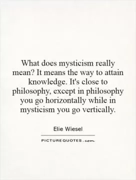 What does mysticism really mean? It means the way to attain knowledge. It's close to philosophy, except in philosophy you go horizontally while in mysticism you go vertically Picture Quote #1