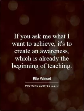 If you ask me what I want to achieve, it's to create an awareness, which is already the beginning of teaching Picture Quote #1