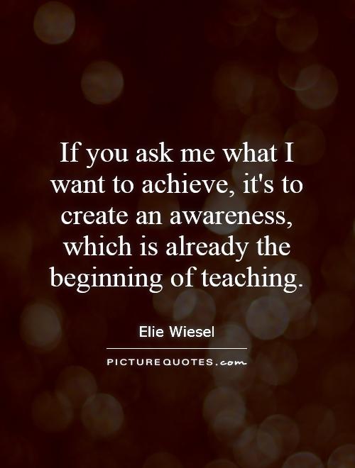 If you ask me what I want to achieve, it's to create an awareness, which is already the beginning of teaching Picture Quote #1