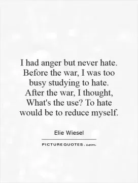 I had anger but never hate. Before the war, I was too busy studying to hate. After the war, I thought, What's the use? To hate would be to reduce myself Picture Quote #1