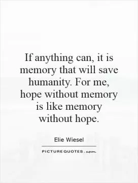 If anything can, it is memory that will save humanity. For me, hope without memory is like memory without hope Picture Quote #1