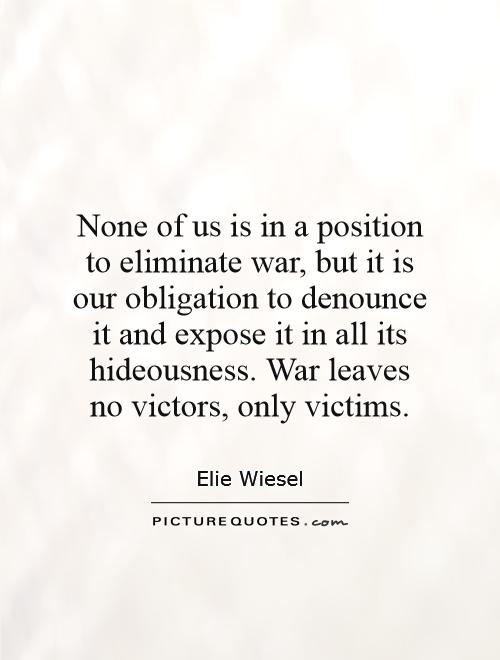 None of us is in a position to eliminate war, but it is our obligation to denounce it and expose it in all its hideousness. War leaves no victors, only victims Picture Quote #1