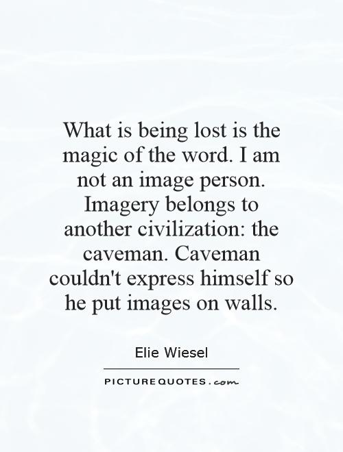 What is being lost is the magic of the word. I am not an image person. Imagery belongs to another civilization: the caveman. Caveman couldn't express himself so he put images on walls Picture Quote #1