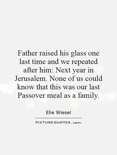 Father raised his glass one last time and we repeated after him: Next year in Jerusalem. None of us could know that this was our last Passover meal as a family Picture Quote #1
