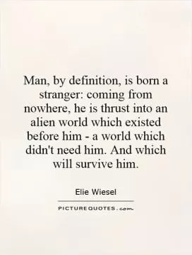 Man, by definition, is born a stranger: coming from nowhere, he is thrust into an alien world which existed before him - a world which didn't need him. And which will survive him Picture Quote #1