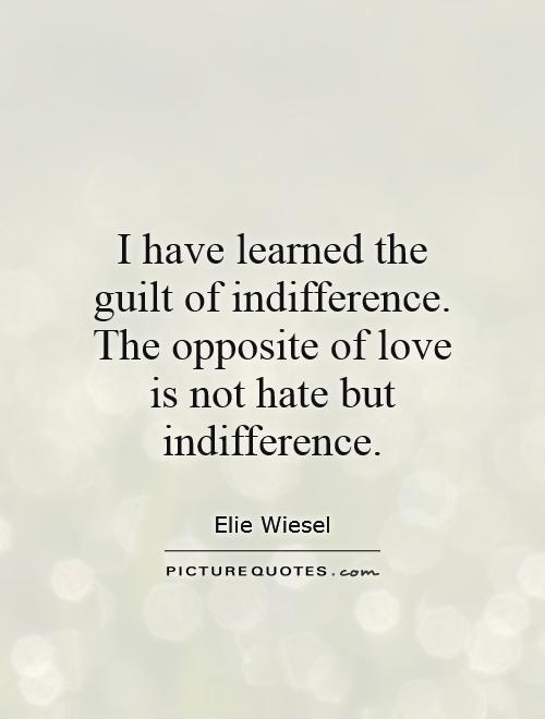 I have learned the guilt of indifference. The opposite of love is not hate but indifference Picture Quote #1