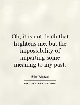 Oh, it is not death that frightens me, but the impossibility of imparting some meaning to my past Picture Quote #1