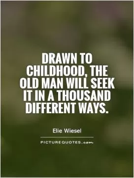 Drawn to childhood, the old man will seek it in a thousand different ways Picture Quote #1