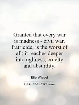 Granted that every war is madness - civil war, fratricide, is the worst of all; it reaches deeper into ugliness, cruelty and absurdity Picture Quote #1