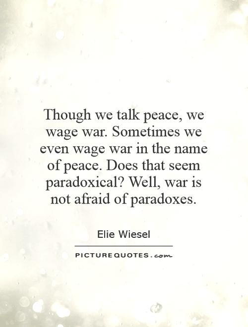 Though we talk peace, we wage war. Sometimes we even wage war in the name of peace. Does that seem paradoxical? Well, war is not afraid of paradoxes Picture Quote #1