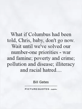 What if Columbus had been told, Chris, baby, don't go now. Wait until we've solved our number-one priorities - war and famine; poverty and crime; pollution and disease; illiteracy and racial hatred Picture Quote #1