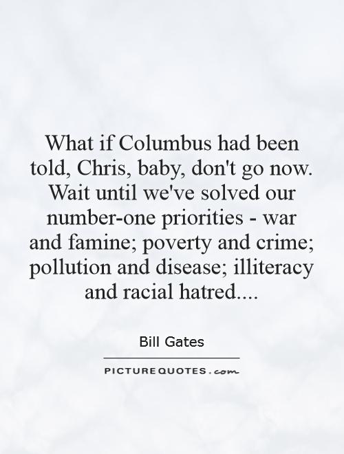 What if Columbus had been told, Chris, baby, don't go now. Wait until we've solved our number-one priorities - war and famine; poverty and crime; pollution and disease; illiteracy and racial hatred Picture Quote #1
