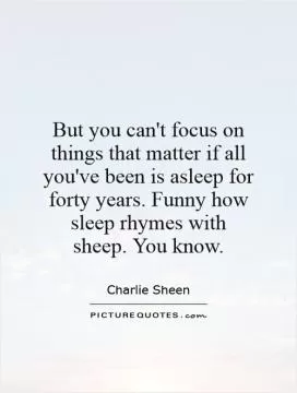 But you can't focus on things that matter if all you've been is asleep for forty years. Funny how sleep rhymes with sheep. You know Picture Quote #1