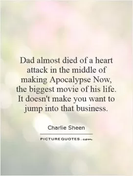 Dad almost died of a heart attack in the middle of making Apocalypse Now, the biggest movie of his life. It doesn't make you want to jump into that business Picture Quote #1