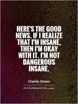 Here's the good news. If I realize that I'm insane, then I'm okay with it. I'm not dangerous insane Picture Quote #1
