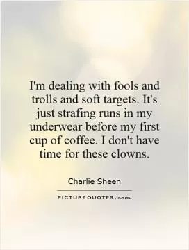I'm dealing with fools and trolls and soft targets. It's just strafing runs in my underwear before my first cup of coffee. I don't have time for these clowns Picture Quote #1