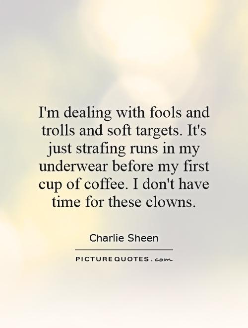 I'm dealing with fools and trolls and soft targets. It's just strafing runs in my underwear before my first cup of coffee. I don't have time for these clowns Picture Quote #1