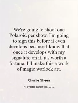 We're going to shoot one Polaroid per show. I'm going to sign this before it even develops because I know that once it develops with my signature on it, it's worth a fortune. I'll make this a work of magic warlock art Picture Quote #1