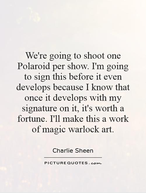We're going to shoot one Polaroid per show. I'm going to sign this before it even develops because I know that once it develops with my signature on it, it's worth a fortune. I'll make this a work of magic warlock art Picture Quote #1