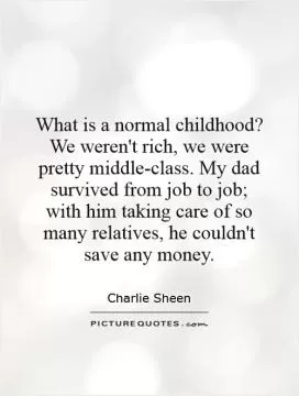 What is a normal childhood? We weren't rich, we were pretty middle-class. My dad survived from job to job; with him taking care of so many relatives, he couldn't save any money Picture Quote #1