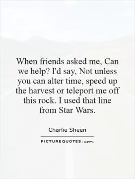 When friends asked me, Can we help? I'd say, Not unless you can alter time, speed up the harvest or teleport me off this rock. I used that line from Star Wars Picture Quote #1