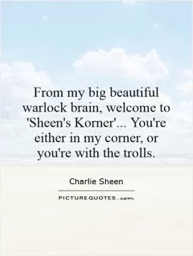 From my big beautiful warlock brain, welcome to 'Sheen's Korner'... You're either in my corner, or you're with the trolls Picture Quote #1