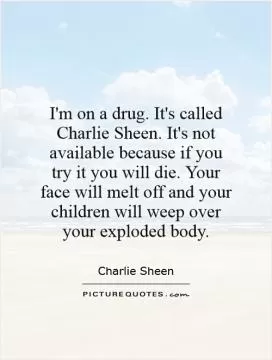 I'm on a drug. It's called Charlie Sheen. It's not available because if you try it you will die. Your face will melt off and your children will weep over your exploded body Picture Quote #1