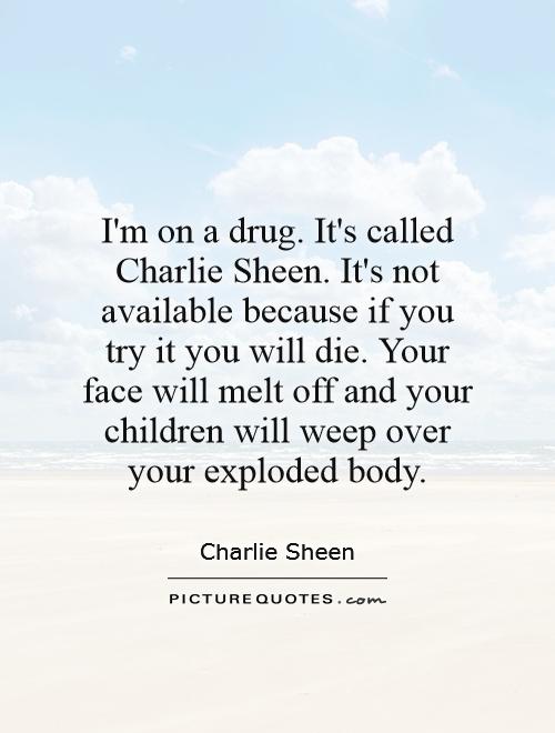 I'm on a drug. It's called Charlie Sheen. It's not available because if you try it you will die. Your face will melt off and your children will weep over your exploded body Picture Quote #1