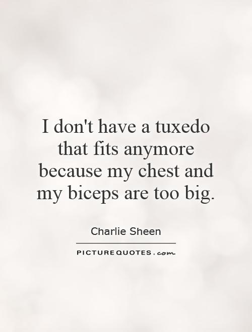 I don't have a tuxedo that fits anymore because my chest and my biceps are too big Picture Quote #1