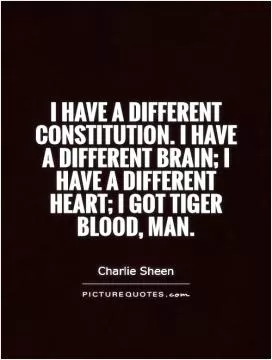 I have a different constitution. I have a different brain; I have a different heart; I got tiger blood, man Picture Quote #1