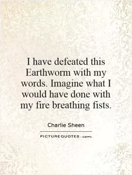 I have defeated this Earthworm with my words. Imagine what I would have done with my fire breathing fists Picture Quote #1
