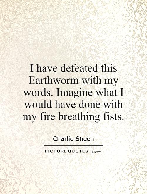I have defeated this Earthworm with my words. Imagine what I would have done with my fire breathing fists Picture Quote #1