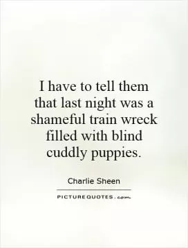 I have to tell them that last night was a shameful train wreck filled with blind cuddly puppies Picture Quote #1