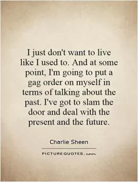 I just don't want to live like I used to. And at some point, I'm going to put a gag order on myself in terms of talking about the past. I've got to slam the door and deal with the present and the future Picture Quote #1