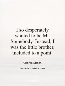I so desperately wanted to be Mr. Somebody. Instead, I was the little brother, included to a point Picture Quote #1