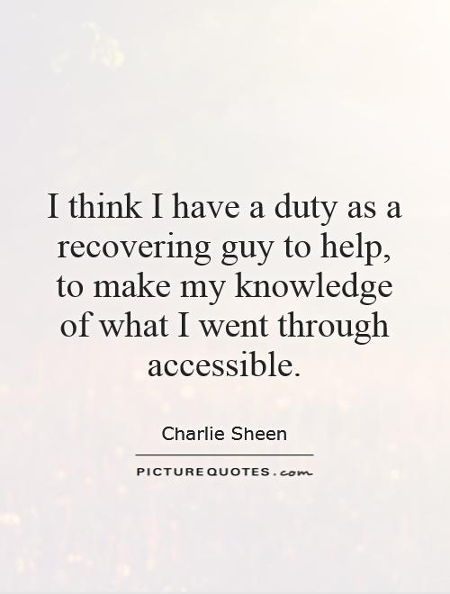 I think I have a duty as a recovering guy to help, to make my knowledge of what I went through accessible Picture Quote #1