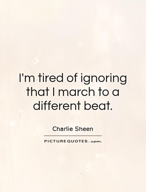 I'm tired of ignoring that I march to a different beat Picture Quote #1