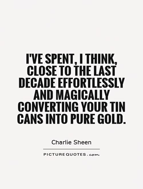 I've spent, I think, close to the last decade effortlessly and magically converting your tin cans into pure gold Picture Quote #1